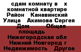 сдам комнату в 2-х комнатной квартире › Район ­ Канавинский › Улица ­ Акимова Сергея › Дом ­ 60 › Общая площадь ­ 12 - Нижегородская обл., Нижний Новгород г. Недвижимость » Другое   . Нижегородская обл.,Нижний Новгород г.